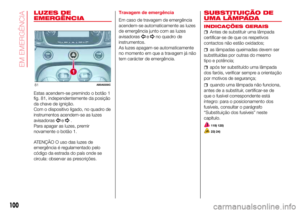 Abarth 500 2017  Manual de Uso e Manutenção (in Portuguese) LUZES DE
EMERGÊNCIA
Estas acendem-se premindo o botão 1
fig. 81, independentemente da posição
da chave de ignição.
Com o dispositivo ligado, no quadro de
instrumentos acendem-se as luzes
avisado