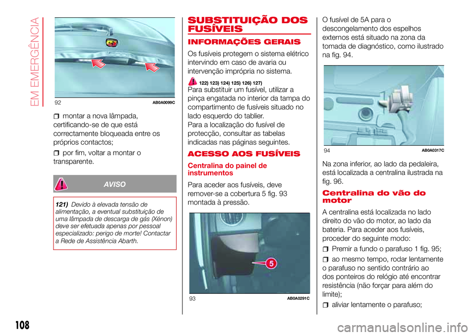 Abarth 500 2017  Manual de Uso e Manutenção (in Portuguese) montar a nova lâmpada,
certificando-se de que está
correctamente bloqueada entre os
próprios contactos;
por fim, voltar a montar o
transparente.
AVISO
121)Devido à elevada tensão de
alimentação