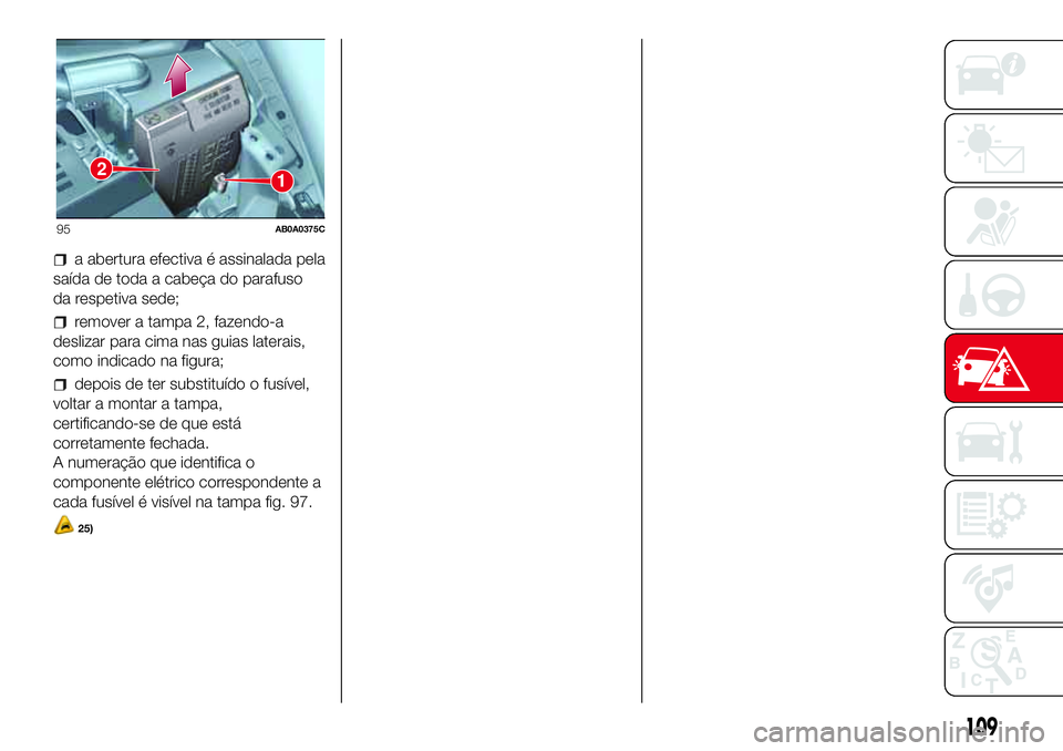 Abarth 500 2017  Manual de Uso e Manutenção (in Portuguese) a abertura efectiva é assinalada pela
saída de toda a cabeça do parafuso
da respetiva sede;
remover a tampa 2, fazendo-a
deslizar para cima nas guias laterais,
como indicado na figura;
depois de te