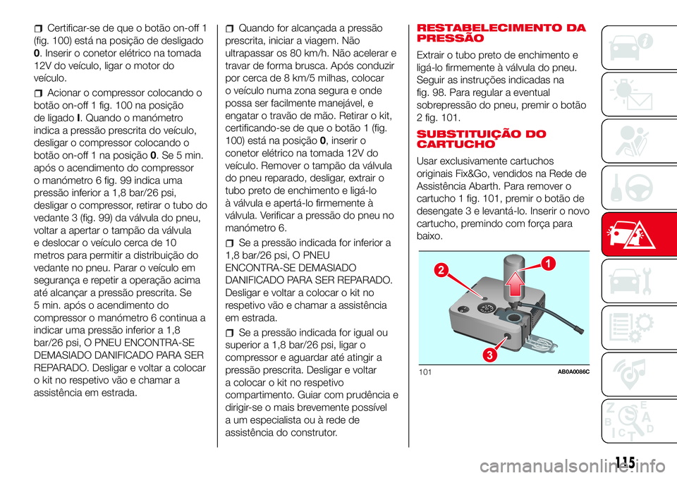Abarth 500 2017  Manual de Uso e Manutenção (in Portuguese) Certificar-se de que o botão on-off 1
(fig. 100) está na posição de desligado
0. Inserir o conetor elétrico na tomada
12V do veículo, ligar o motor do
veículo.
Acionar o compressor colocando o
