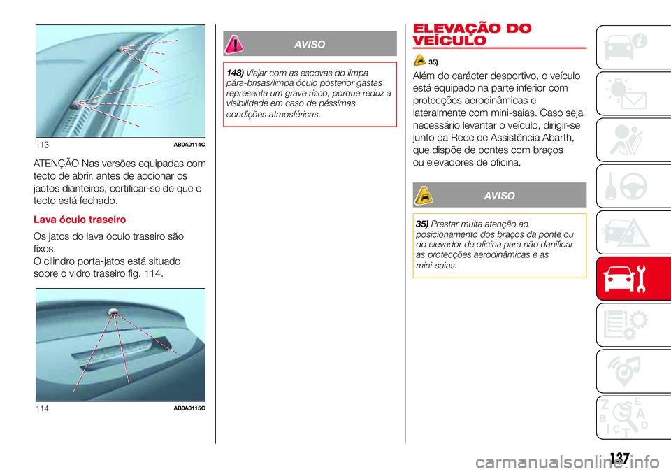 Abarth 500 2017  Manual de Uso e Manutenção (in Portuguese) ATENÇÃO Nas versões equipadas com
tecto de abrir, antes de accionar os
jactos dianteiros, certificar-se de que o
tecto está fechado.
Lava óculo traseiro
Os jatos do lava óculo traseiro são
fixo