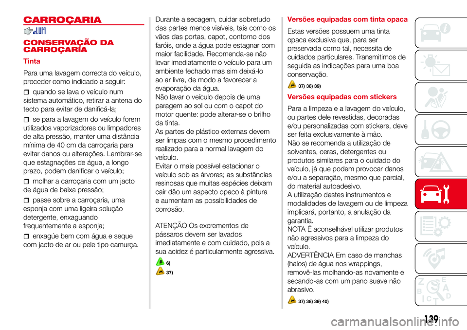 Abarth 500 2017  Manual de Uso e Manutenção (in Portuguese) CARROÇARIA
CONSERVAÇÃO DA
CARROÇARIA
Tinta
Para uma lavagem correcta do veículo,
proceder como indicado a seguir:
quando se lava o veículo num
sistema automático, retirar a antena do
tecto para