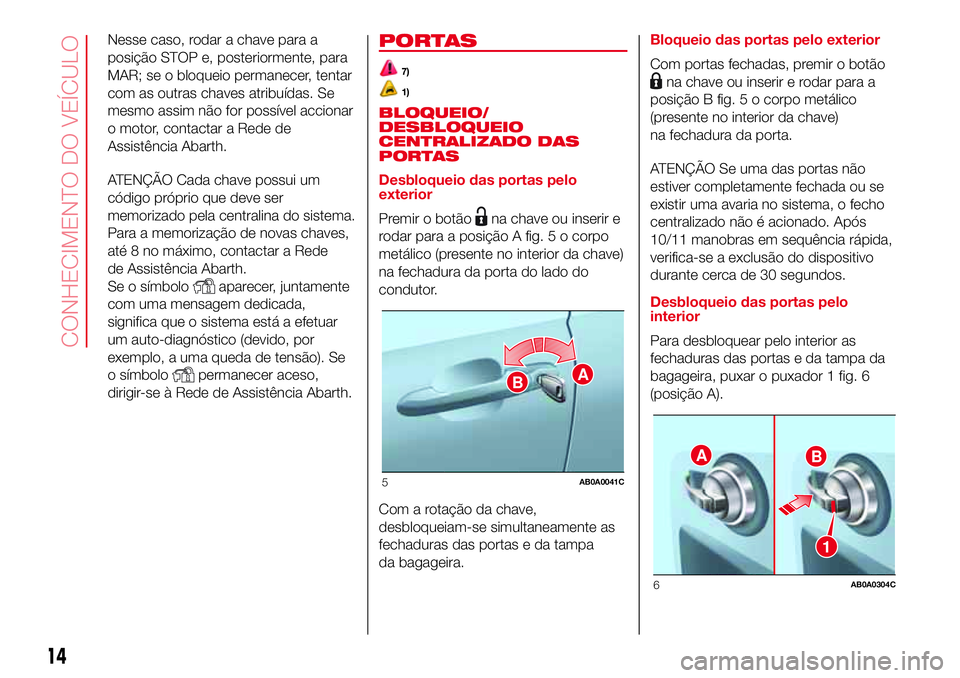 Abarth 500 2017  Manual de Uso e Manutenção (in Portuguese) Nesse caso, rodar a chave para a
posição STOP e, posteriormente, para
MAR; se o bloqueio permanecer, tentar
com as outras chaves atribuídas. Se
mesmo assim não for possível accionar
o motor, cont