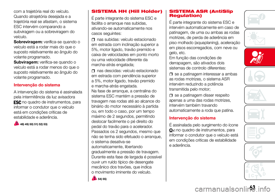 Abarth 500 2017  Manual de Uso e Manutenção (in Portuguese) com a trajetória real do veículo.
Quando atrajetória desejada e a
trajetória real se afastam, o sistema
ESC intervém comparando a
subviragem ou a sobreviragem do
veículo.
Sobreviragem:verifica-s