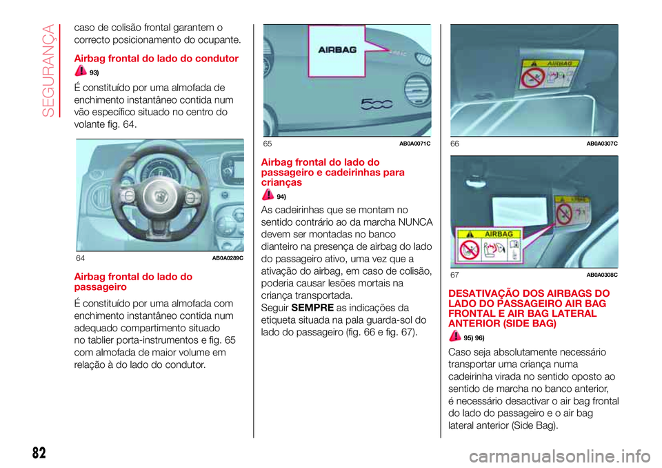 Abarth 500 2017  Manual de Uso e Manutenção (in Portuguese) caso de colisão frontal garantem o
correcto posicionamento do ocupante.
Airbag frontal do lado do condutor
93)
É constituído por uma almofada de
enchimento instantâneo contida num
vão específico