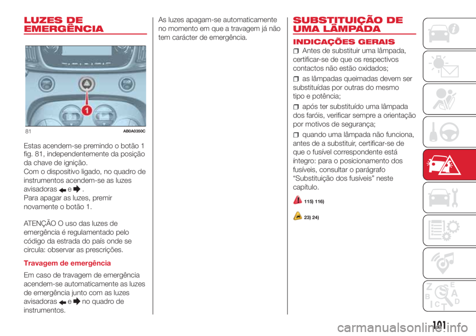 Abarth 500 2018  Manual de Uso e Manutenção (in Portuguese) LUZES DE
EMERGÊNCIA
Estas acendem-se premindo o botão 1
fig. 81, independentemente da posição
da chave de ignição.
Com o dispositivo ligado, no quadro de
instrumentos acendem-se as luzes
avisado