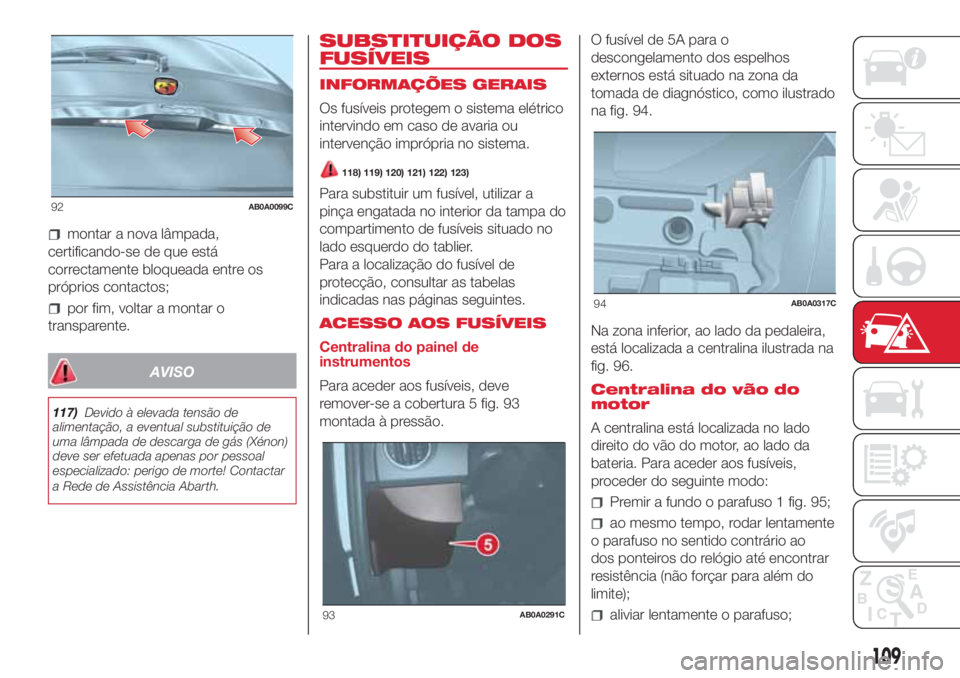 Abarth 500 2018  Manual de Uso e Manutenção (in Portuguese) montar a nova lâmpada,
certificando-se de que está
correctamente bloqueada entre os
próprios contactos;
por fim, voltar a montar o
transparente.
AVISO
117)Devido à elevada tensão de
alimentação