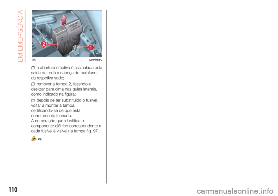 Abarth 500 2018  Manual de Uso e Manutenção (in Portuguese) a abertura efectiva é assinalada pela
saída de toda a cabeça do parafuso
da respetiva sede;
remover a tampa 2, fazendo-a
deslizar para cima nas guias laterais,
como indicado na figura;
depois de te