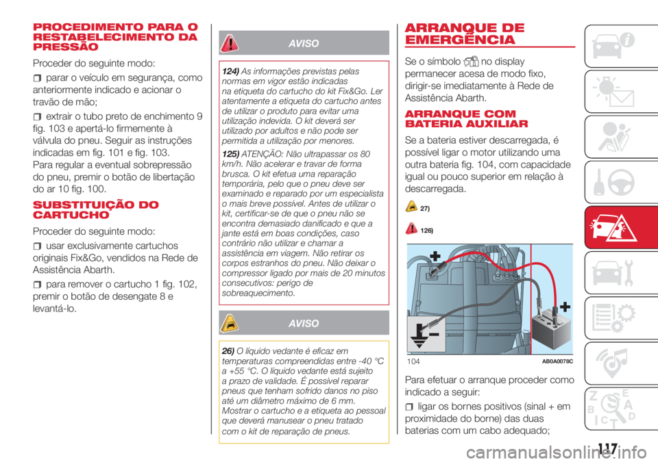 Abarth 500 2018  Manual de Uso e Manutenção (in Portuguese) PROCEDIMENTO PARA O
RESTABELECIMENTO DA
PRESSÃO
Proceder do seguinte modo:
parar o veículo em segurança, como
anteriormente indicado e acionar o
travão de mão;
extrair o tubo preto de enchimento 