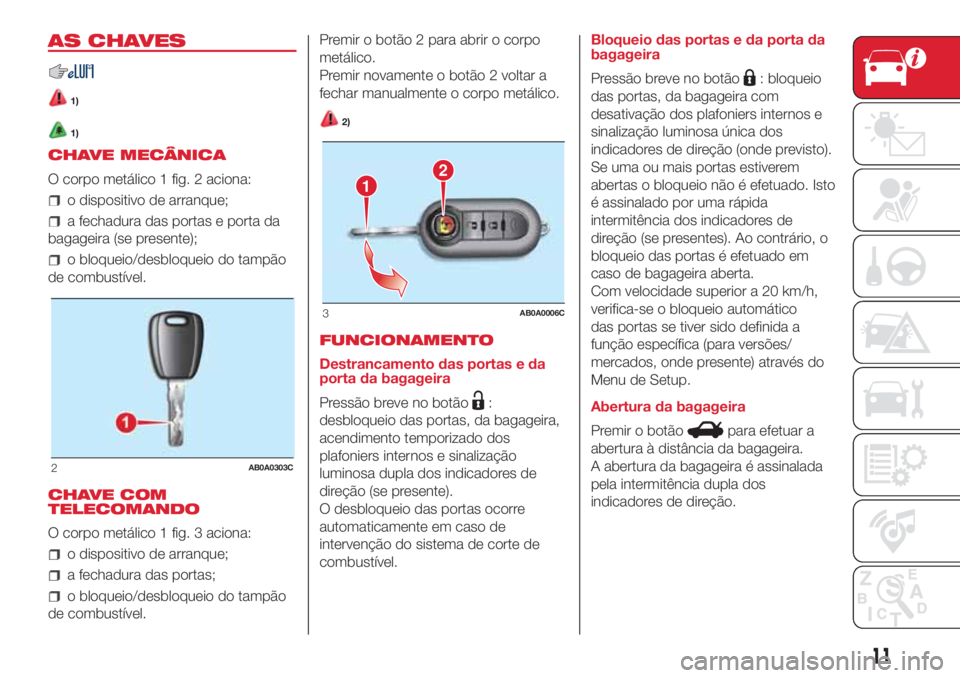 Abarth 500 2018  Manual de Uso e Manutenção (in Portuguese) AS CHAVES
1)
1)
CHAVE MECÂNICA
O corpo metálico 1 fig. 2 aciona:
o dispositivo de arranque;
a fechadura das portas e porta da
bagageira (se presente);
o bloqueio/desbloqueio do tampão
de combustív