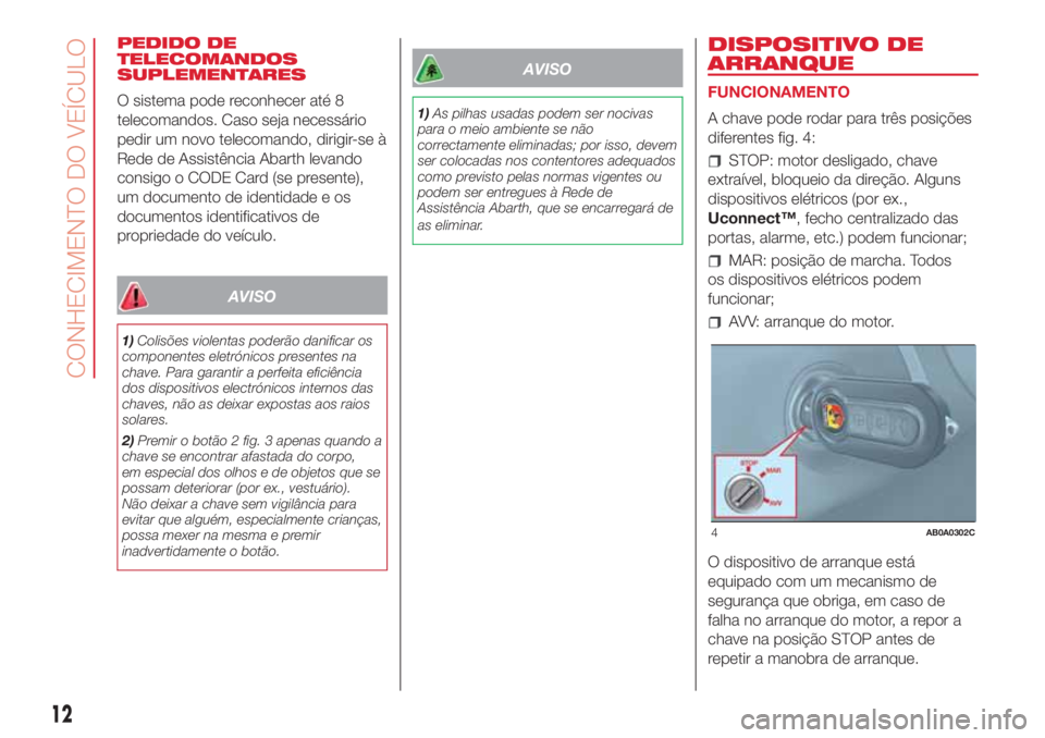 Abarth 500 2018  Manual de Uso e Manutenção (in Portuguese) PEDIDO DE
TELECOMANDOS
SUPLEMENTARES
O sistema pode reconhecer até 8
telecomandos. Caso seja necessário
pedir um novo telecomando, dirigir-se à
Rede de Assistência Abarth levando
consigo o CODE Ca