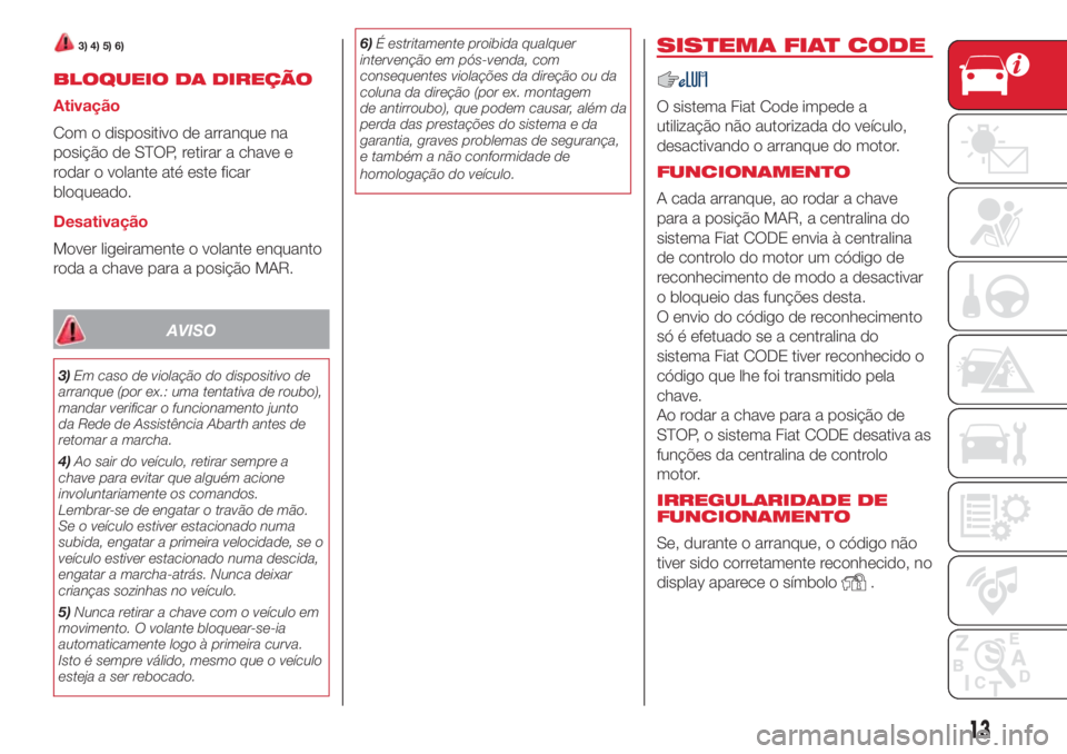 Abarth 500 2018  Manual de Uso e Manutenção (in Portuguese) 3) 4) 5) 6)
BLOQUEIO DA DIREÇÃO
Ativação
Com o dispositivo de arranque na
posição de STOP, retirar a chave e
rodar o volante até este ficar
bloqueado.
Desativação
Mover ligeiramente o volante