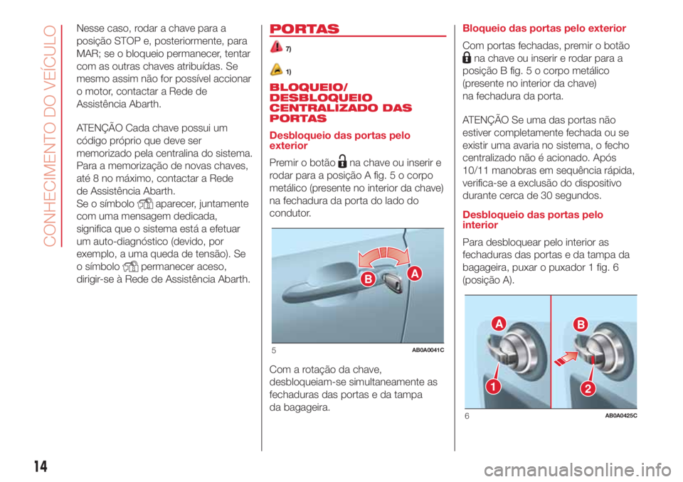 Abarth 500 2018  Manual de Uso e Manutenção (in Portuguese) Nesse caso, rodar a chave para a
posição STOP e, posteriormente, para
MAR; se o bloqueio permanecer, tentar
com as outras chaves atribuídas. Se
mesmo assim não for possível accionar
o motor, cont