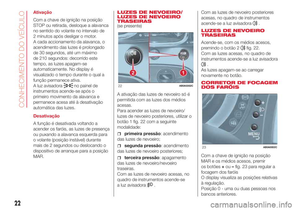 Abarth 500 2018  Manual de Uso e Manutenção (in Portuguese) Ativação
Com a chave de ignição na posição
STOP ou retirada, desloque a alavanca
no sentido do volante no intervalo de
2 minutos após desligar o motor.
A cada accionamento da alavanca, o
acendi