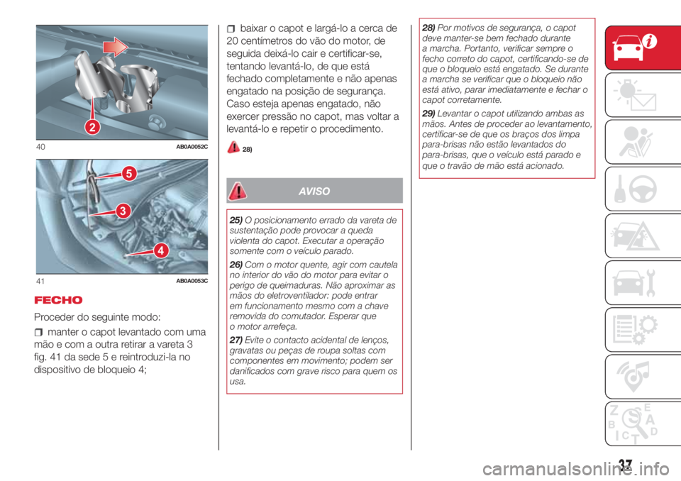 Abarth 500 2018  Manual de Uso e Manutenção (in Portuguese) FECHO
Proceder do seguinte modo:
manter o capot levantado com uma
mão e com a outra retirar a vareta 3
fig. 41 da sede5ereintroduzi-la no
dispositivo de bloqueio 4;
baixar o capot e largá-lo a cerca