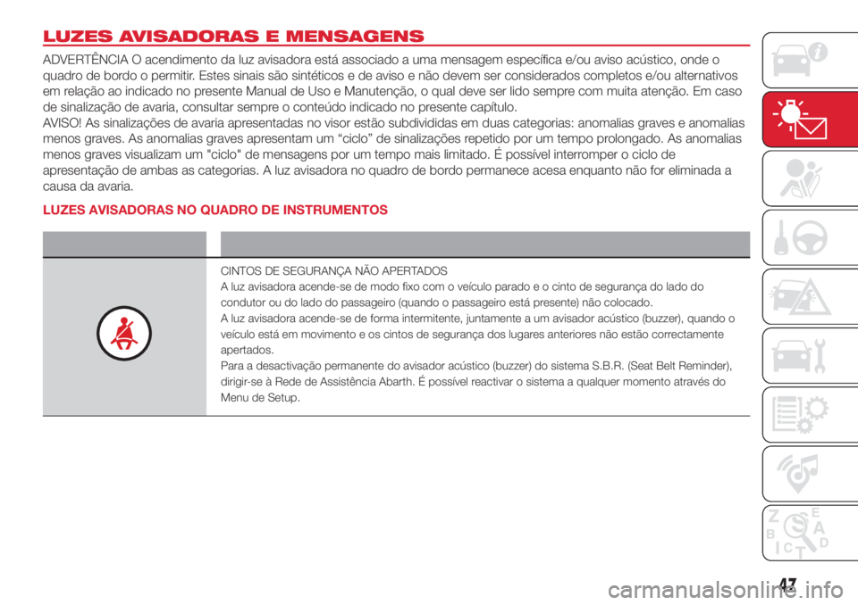 Abarth 500 2018  Manual de Uso e Manutenção (in Portuguese) LUZES AVISADORAS E MENSAGENS
ADVERTÊNCIA O acendimento da luz avisadora está associado a uma mensagem específica e/ou aviso acústico, onde o
quadro de bordo o permitir. Estes sinais são sintétic