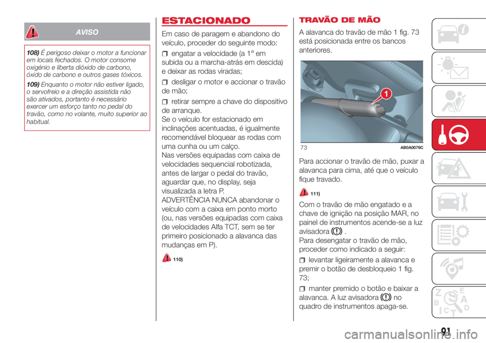 Abarth 500 2018  Manual de Uso e Manutenção (in Portuguese) AVISO
108)É perigoso deixar o motor a funcionar
em locais fechados. O motor consome
oxigénio e liberta dióxido de carbono,
óxido de carbono e outros gases tóxicos.
109)Enquanto o motor não estiv