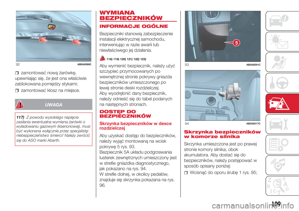 Abarth 500 2018  Instrukcja obsługi (in Polish) zamontować nową żarówkę,
upewniając się, że jest ona właściwie
zablokowana pomiędzy stykami;
zamontować klosz na miejsce.
UWAGA
117)Z powodu wysokiego napięcia
zasilania ewentualna wymian
