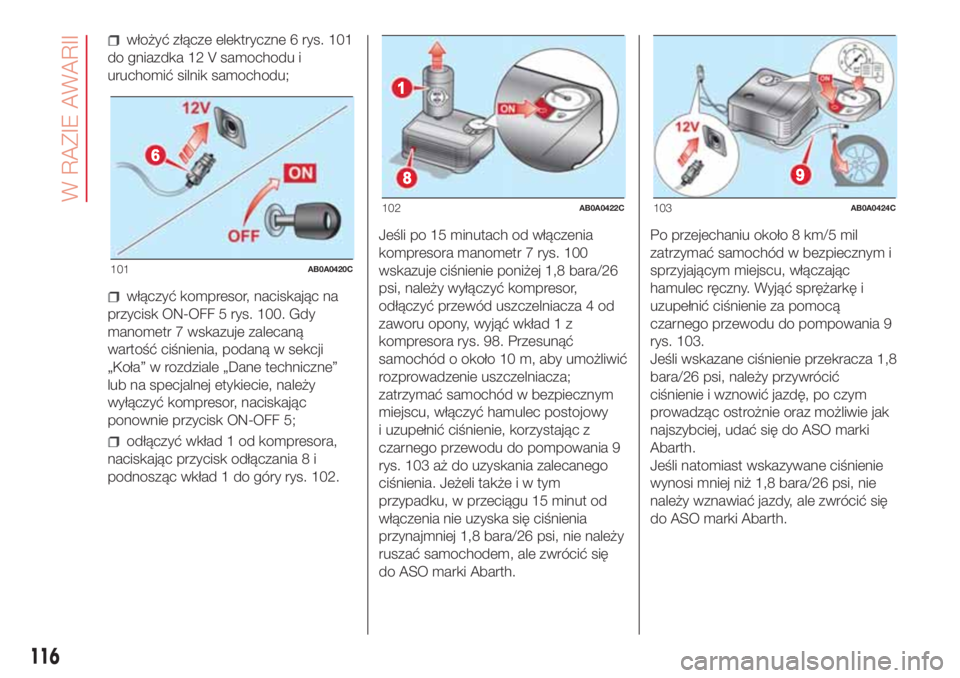 Abarth 500 2018  Instrukcja obsługi (in Polish) włożyć złącze elektryczne 6 rys. 101
do gniazdka 12 V samochodu i
uruchomić silnik samochodu;
włączyć kompresor, naciskając na
przycisk ON-OFF 5 rys. 100. Gdy
manometr 7 wskazuje zalecaną
w