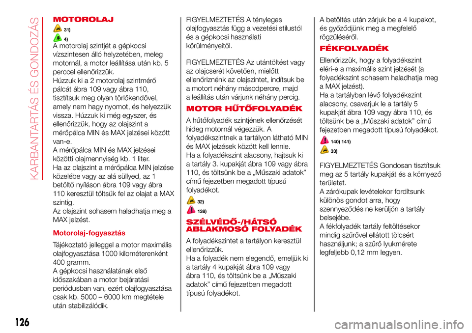 Abarth 500 2017  Kezelési és karbantartási útmutató (in Hungarian) MOTOROLAJ
31)
4)A motorolaj szintjét a gépkocsi
vízszintesen álló helyzetében, meleg
motornál, a motor leállítása után kb. 5
perccel ellenőrizzük.
Húzzuk ki a 2 motorolaj szintmérő
pá