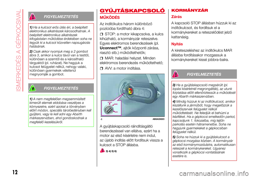 Abarth 500 2017  Kezelési és karbantartási útmutató (in Hungarian) FIGYELMEZTETÉS
1)Ha a kulcsot erős ütés éri, a beépített
elektronikus alkatrészek károsodhatnak. A
beépített elektronikus alkatrészek
kifogástalan működése érdekében soha ne
tegyük 