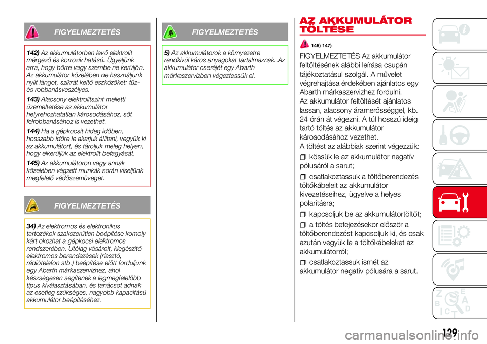 Abarth 500 2017  Kezelési és karbantartási útmutató (in Hungarian) FIGYELMEZTETÉS
142)Az akkumulátorban levő elektrolit
mérgező és korrozív hatású. Ügyeljünk
arra, hogy bőrre vagy szembe ne kerüljön.
Az akkumulátor közelében ne használjunk
nyílt l