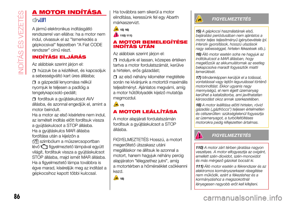 Abarth 500 2017  Kezelési és karbantartási útmutató (in Hungarian) A MOTOR INDÍTÁSA
A jármű elektronikus indításgátló
rendszerrel van ellátva: ha a motor nem
indul, olvassuk el az "Ismerkedés a
gépkocsival" fejezetben "A Fiat CODE
rendszer"