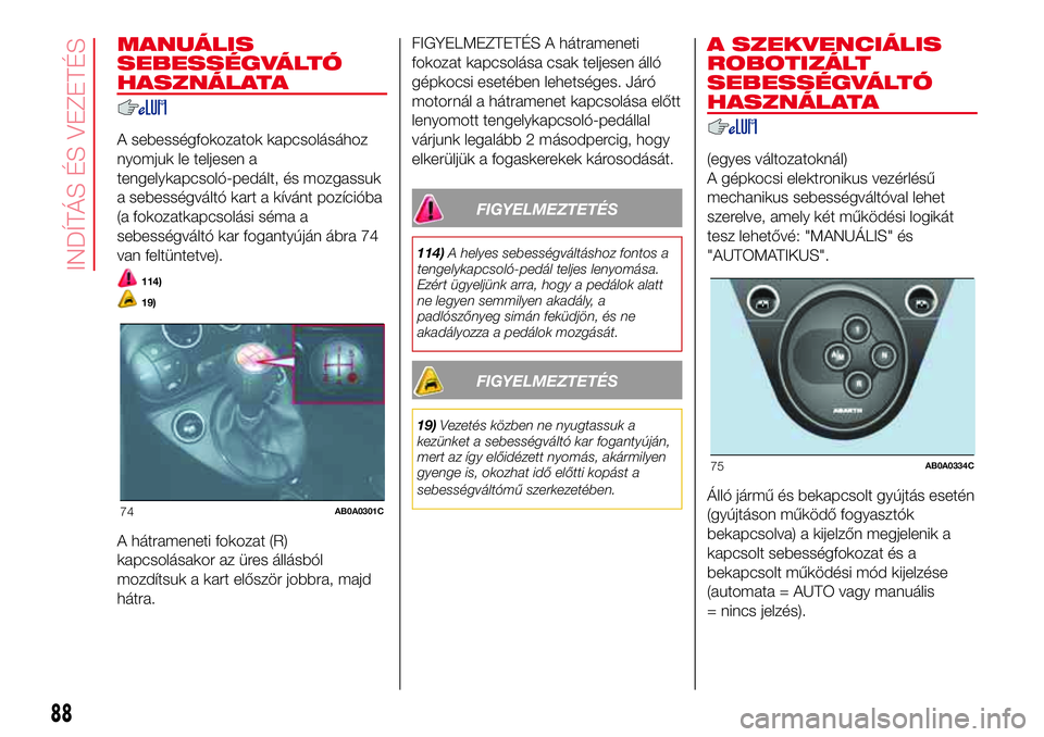 Abarth 500 2017  Kezelési és karbantartási útmutató (in Hungarian) MANUÁLIS
SEBESSÉGVÁLTÓ
HASZNÁLATA
A sebességfokozatok kapcsolásához
nyomjuk le teljesen a
tengelykapcsoló-pedált, és mozgassuk
a sebességváltó kart a kívánt pozícióba
(a fokozatkapcs