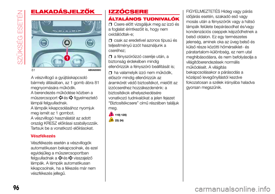 Abarth 500 2017  Kezelési és karbantartási útmutató (in Hungarian) ELAKADÁSJELZŐK
A vészvillogó a gyújtáskapcsoló
bármely állásában, az 1 gomb ábra 81
megnyomására működik.
A berendezés működése közben a
műszercsoport
ésfigyelmeztető
lámpái 