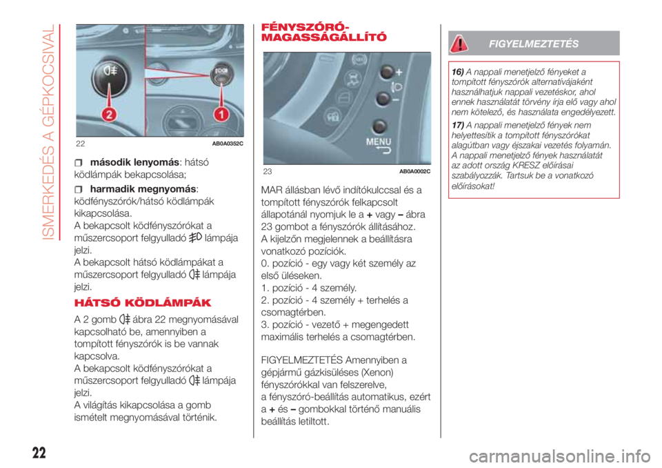 Abarth 500 2018  Kezelési és karbantartási útmutató (in Hungarian) második lenyomás: hátsó
ködlámpák bekapcsolása;
harmadik megnyomás:
ködfényszórók/hátsó ködlámpák
kikapcsolása.
A bekapcsolt ködfényszórókat a
műszercsoport felgyulladó
lámp