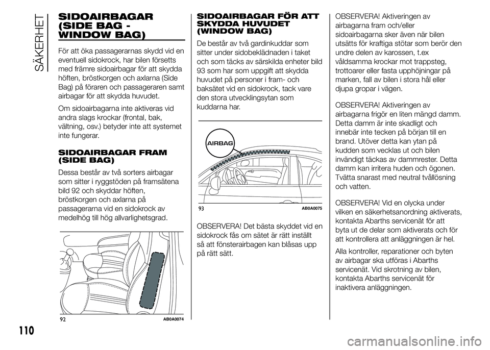 Abarth 500 2016 Drift- och underhållshandbok (in Swedish) SIDOAIRBAGAR
(SIDE BAG -
WINDOW BAG)
För att öka passagerarnas skydd vid en
eventuell sidokrock, har bilen försetts
med främre sidoairbagar för att skydda
höften, bröstkorgen och axlarna (Side
Abarth 500 2016 Drift- och underhållshandbok (in Swedish) SIDOAIRBAGAR
(SIDE BAG -
WINDOW BAG)
För att öka passagerarnas skydd vid en
eventuell sidokrock, har bilen försetts
med främre sidoairbagar för att skydda
höften, bröstkorgen och axlarna (Side