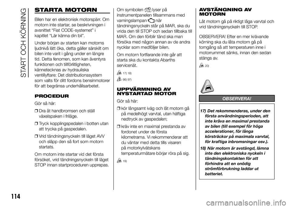 Abarth 500 2016 Drift- och underhållshandbok (in Swedish) STARTA MOTORN
Bilen har en elektronisk motorspärr. Om
motorn inte startar, se beskrivningen i
avsnittet “Fiat CODE-systemet” i
kapitlet “Lär känna din bil”.
Under början av starten kan mot Abarth 500 2016 Drift- och underhållshandbok (in Swedish) STARTA MOTORN
Bilen har en elektronisk motorspärr. Om
motorn inte startar, se beskrivningen i
avsnittet “Fiat CODE-systemet” i
kapitlet “Lär känna din bil”.
Under början av starten kan mot