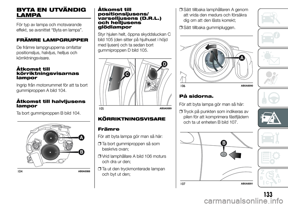 Abarth 500 2016 Drift- och underhållshandbok (in Swedish) BYTA EN UTVÄNDIG
LAMPA
För typ av lampa och motsvarande
effekt, se avsnittet “Byta en lampa”.
FRÄMRE LAMPGRUPPER
De främre lampgrupperna omfattar
positionsljus, halvljus, helljus och
körriktn Abarth 500 2016 Drift- och underhållshandbok (in Swedish) BYTA EN UTVÄNDIG
LAMPA
För typ av lampa och motsvarande
effekt, se avsnittet “Byta en lampa”.
FRÄMRE LAMPGRUPPER
De främre lampgrupperna omfattar
positionsljus, halvljus, helljus och
körriktn