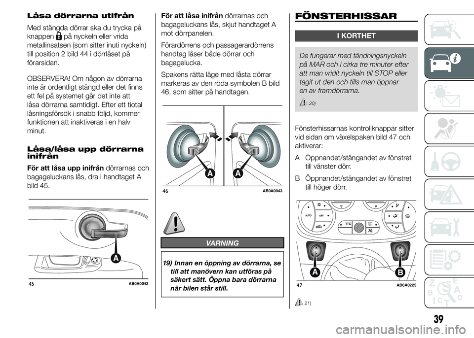 Abarth 500 2016 Drift- och underhållshandbok (in Swedish) Låsa dörrarna utifrån
Med stängda dörrar ska du trycka på
knappen
på nyckeln eller vrida
metallinsatsen (som sitter inuti nyckeln)
till position 2 bild 44 i dörrlåset på
förarsidan.
OBSERVE Abarth 500 2016 Drift- och underhållshandbok (in Swedish) Låsa dörrarna utifrån
Med stängda dörrar ska du trycka på
knappen
på nyckeln eller vrida
metallinsatsen (som sitter inuti nyckeln)
till position 2 bild 44 i dörrlåset på
förarsidan.
OBSERVE