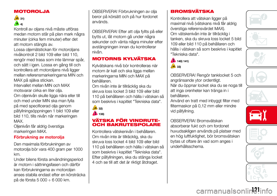 Abarth 500 2017  Drift- och underhållshandbok (in Swedish) MOTOROLJA
31)
4)
Kontroll av oljans nivå måste utföras
medan motorn står på plan mark några
minuter (cirka fem minuter) efter det
att motorn stängts av.
Lossa oljemätstickan för motoroljans
n