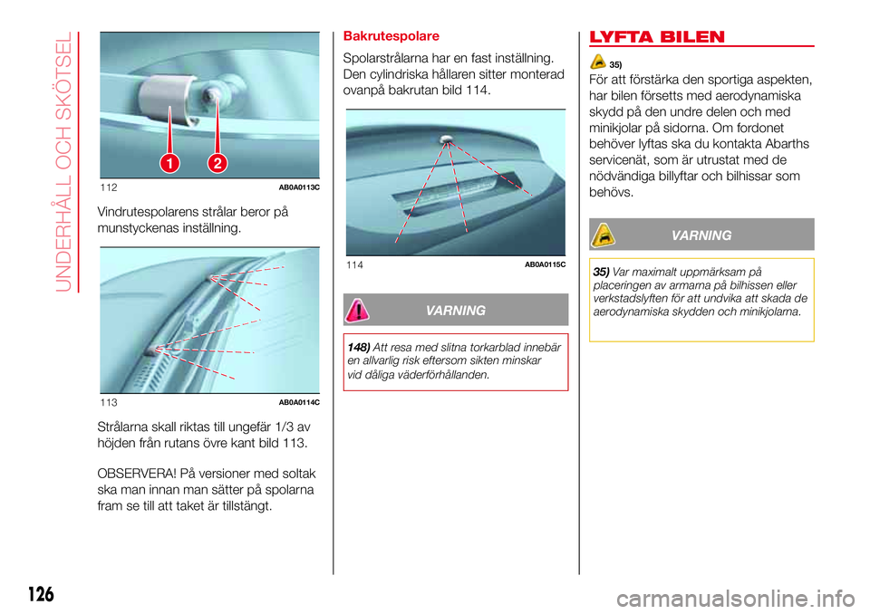 Abarth 500 2017  Drift- och underhållshandbok (in Swedish) Vindrutespolarens strålar beror på
munstyckenas inställning.
Strålarna skall riktas till ungefär 1/3 av
höjden från rutans övre kant bild 113.
OBSERVERA! På versioner med soltak
ska man innan