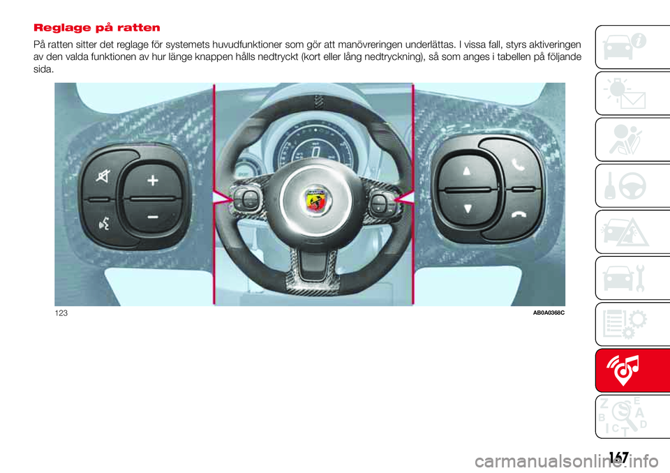 Abarth 500 2017  Drift- och underhållshandbok (in Swedish) Reglage på ratten
På ratten sitter det reglage för systemets huvudfunktioner som gör att manövreringen underlättas. I vissa fall, styrs aktiveringen
av den valda funktionen av hur länge knappen