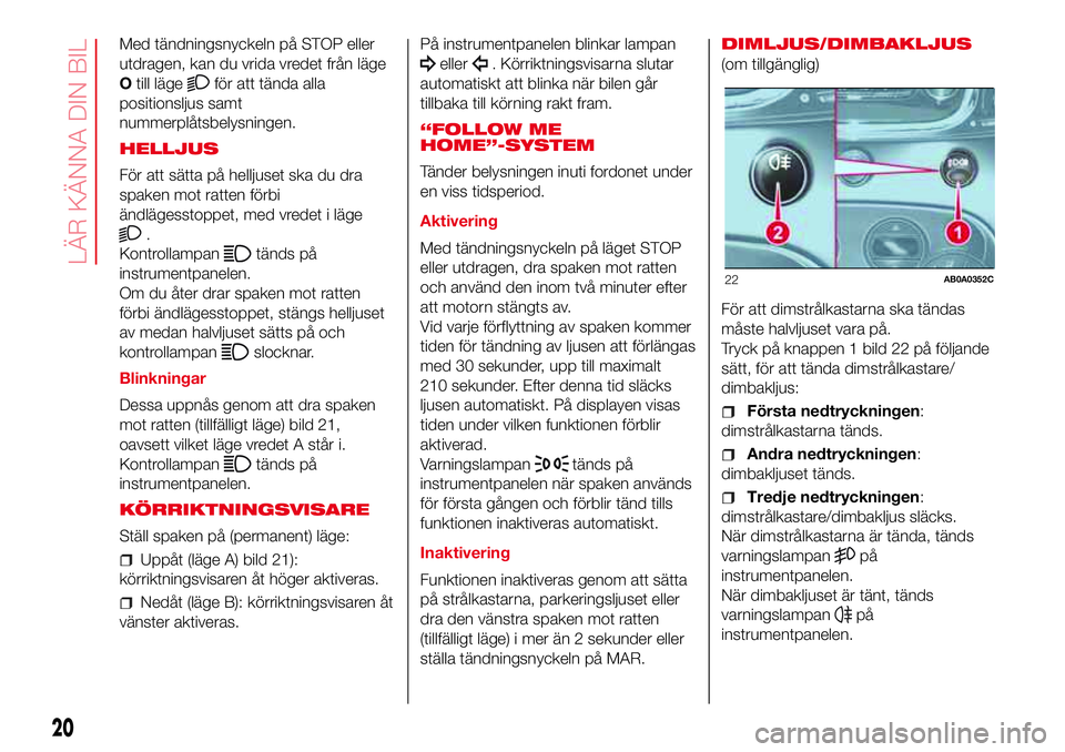 Abarth 500 2017  Drift- och underhållshandbok (in Swedish) Med tändningsnyckeln på STOP eller
utdragen, kan du vrida vredet från läge
Otill läge
för att tända alla
positionsljus samt
nummerplåtsbelysningen.
HELLJUS
För att sätta på helljuset ska du