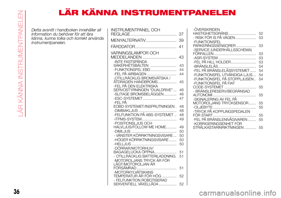 Abarth 500 2017  Drift- och underhållshandbok (in Swedish) LÄR KÄNNA INSTRUMENTPANELEN
Detta avsnitt i handboken innehåller all
information du behöver för att lära
känna, kunna tolka och korrekt använda
instrumentpanelen.INSTRUMENTPANEL OCH
REGLAGE ..