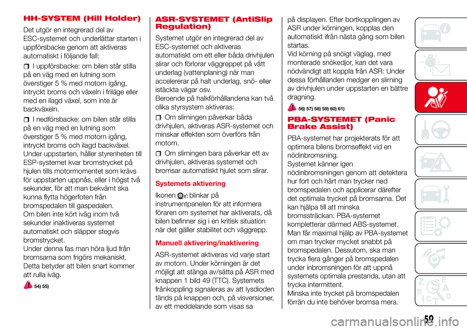 Abarth 500 2017  Drift- och underhållshandbok (in Swedish) HH-SYSTEM (Hill Holder)
Det utgör en integrerad del av
ESC-systemet och underlättar starten i
uppförsbacke genom att aktiveras
automatiskt i följande fall:
I uppförsbacke: om bilen står stilla
p