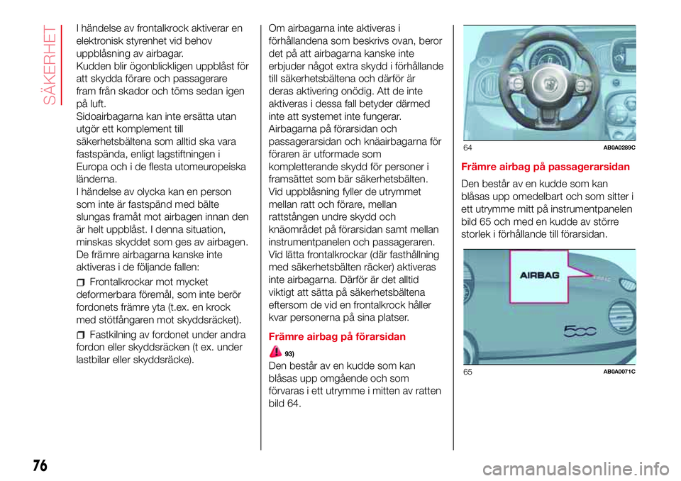 Abarth 500 2017  Drift- och underhållshandbok (in Swedish) I händelse av frontalkrock aktiverar en
elektronisk styrenhet vid behov
uppblåsning av airbagar.
Kudden blir ögonblickligen uppblåst för
att skydda förare och passagerare
fram från skador och t