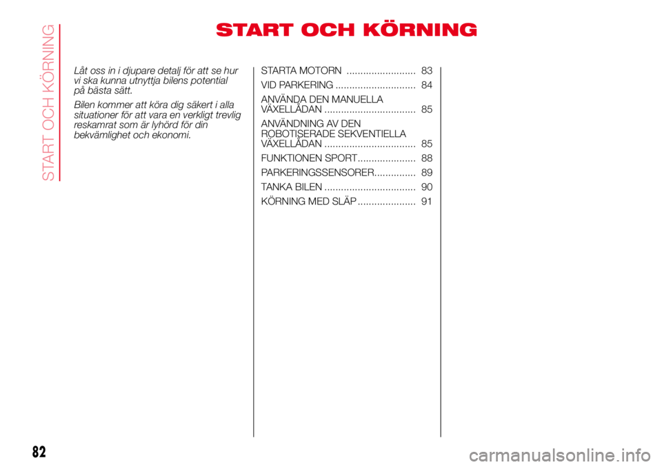 Abarth 500 2017  Drift- och underhållshandbok (in Swedish) START OCH KÖRNING
Låt oss in i djupare detalj för att se hur
vi ska kunna utnyttja bilens potential
på bästa sätt.
Bilen kommer att köra dig säkert i alla
situationer för att vara en verkligt