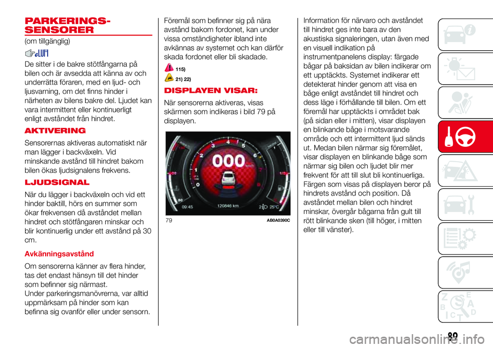 Abarth 500 2017  Drift- och underhållshandbok (in Swedish) PARKERINGS-
SENSORER
(om tillgänglig)
De sitter i de bakre stötfångarna på
bilen och är avsedda att känna av och
underrätta föraren, med en ljud- och
ljusvarning, om det finns hinder i
närhet