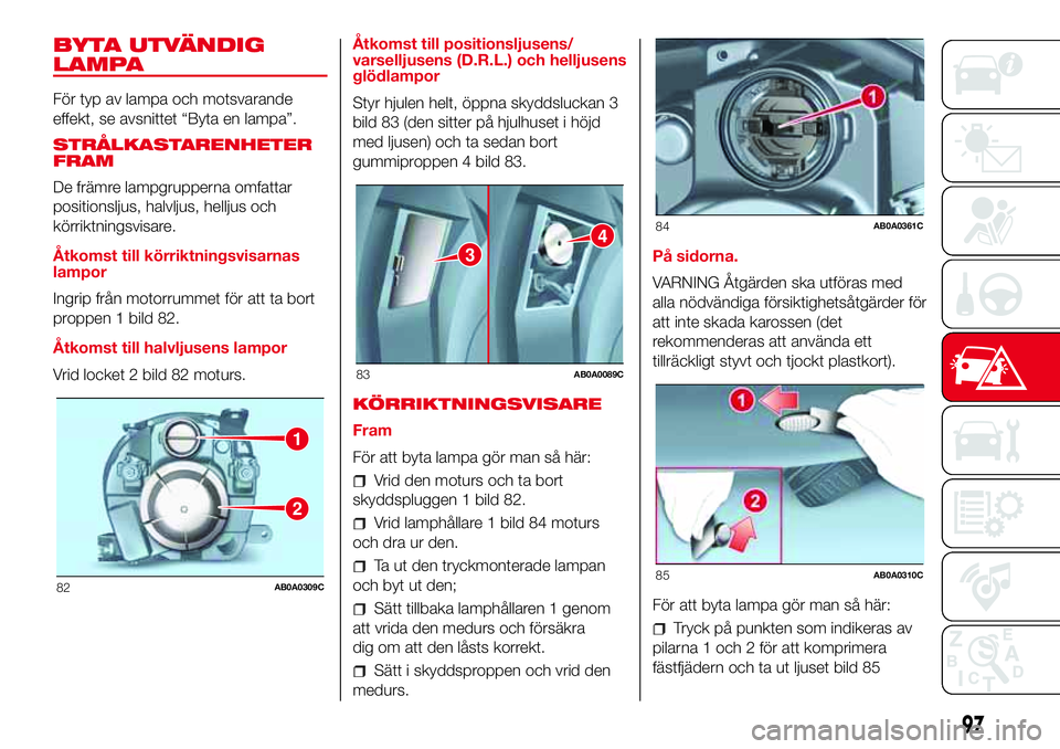 Abarth 500 2017  Drift- och underhållshandbok (in Swedish) BYTA UTVÄNDIG
LAMPA
För typ av lampa och motsvarande
effekt, se avsnittet “Byta en lampa”.
STRÅLKASTARENHETER
FRAM
De främre lampgrupperna omfattar
positionsljus, halvljus, helljus och
körrik