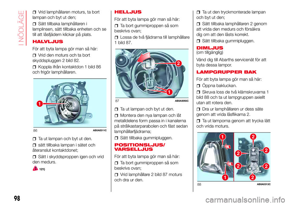 Abarth 500 2017  Drift- och underhållshandbok (in Swedish) Vrid lamphållaren moturs, ta bort
lampan och byt ut den;
Sätt tillbaka lamphållaren i
lamplinsen, sätt tillbaka enheten och se
till att låsfjädern klickar på plats.
HALVLJUS
För att byta lampa