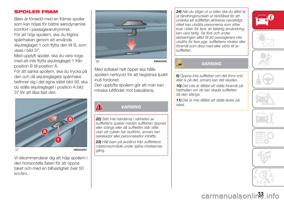 Abarth 500 2018  Drift- och underhållshandbok (in Swedish) SPOILER FRAM
Bilen är försedd med en främre spoiler
som kan höjas för bättre aerodynamisk
komfort i passagerarutrymmet.
För att höja spoilern, ska du frigöra
spärrhaken genom att använda
sk