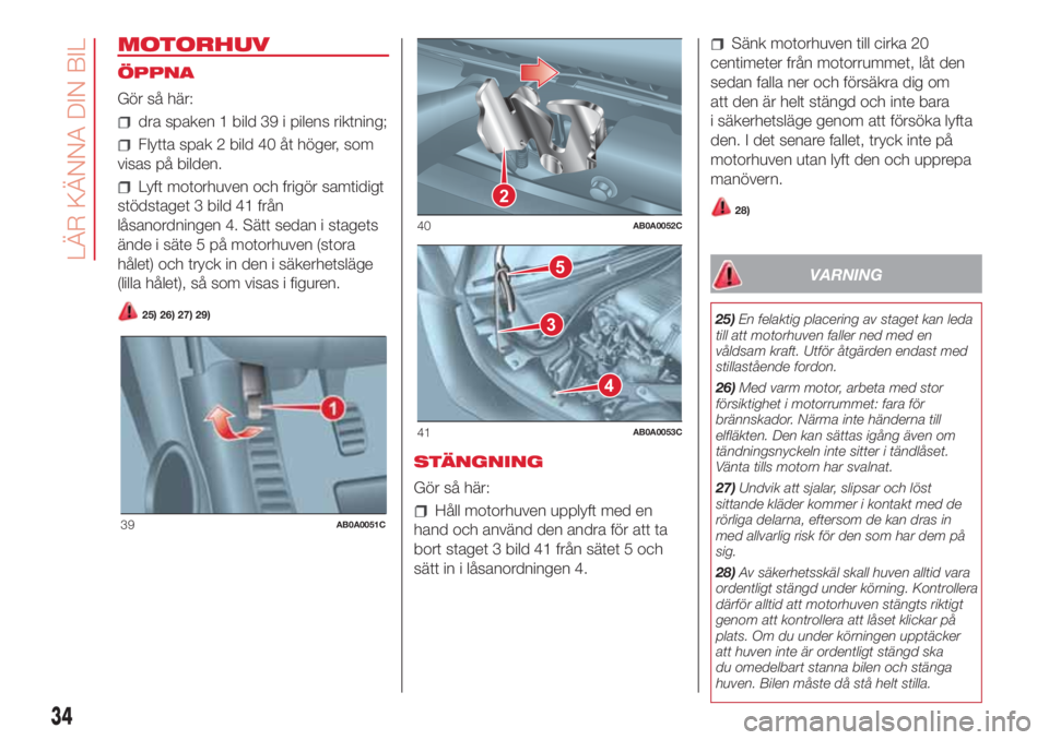 Abarth 500 2018  Drift- och underhållshandbok (in Swedish) MOTORHUV
ÖPPNA
Gör så här:
dra spaken 1 bild 39 i pilens riktning;
Flytta spak 2 bild 40 åt höger, som
visas på bilden.
Lyft motorhuven och frigör samtidigt
stödstaget 3 bild 41 från
låsano
