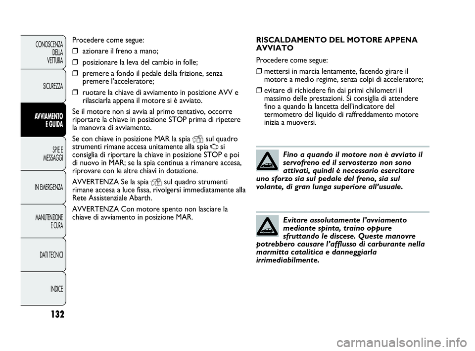 Abarth Punto Evo 2010  Libretto Uso Manutenzione (in Italian) RISCALDAMENTO DEL MOTORE APPENA
AVVIATO
Procedere come segue:
❒mettersi in marcia lentamente, facendo girare il
motore a medio regime, senza colpi di acceleratore;
❒evitare di richiedere fin dai p