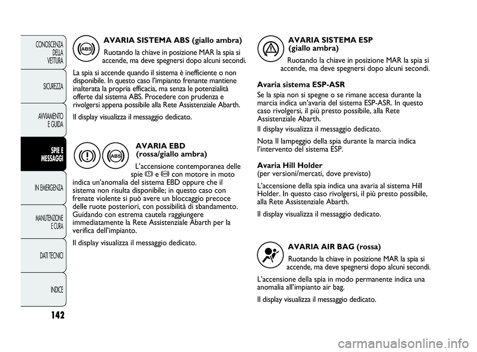 Abarth Punto Evo 2010  Libretto Uso Manutenzione (in Italian) 142
CONOSCENZA
DELLA 
VETTURA
SICUREZZA
AVVIAMENTO
E GUIDA
SPIE E
MESSAGGI
IN EMERGENZA
MANUTENZIONE
E CURA
DATI TECNICI
INDICE
AVARIA SISTEMA ABS (giallo ambra)
Ruotando la chiave in posizione MAR la