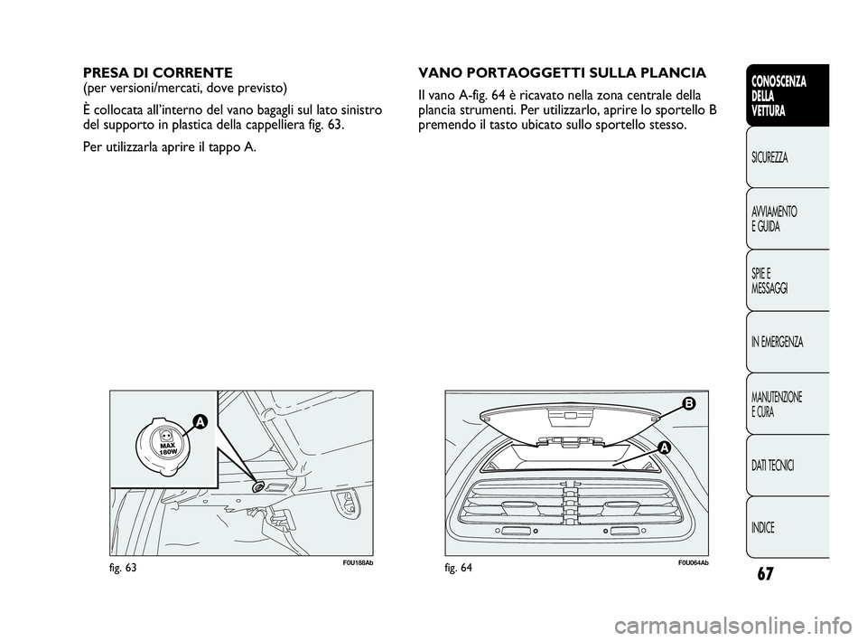Abarth Punto Evo 2010  Libretto Uso Manutenzione (in Italian) 67
CONOSCENZA
DELLA
VETTURA
SICUREZZA
AVVIAMENTO
E GUIDA
SPIE E
MESSAGGI
IN EMERGENZA
MANUTENZIONE
E CURA
DATI TECNICI
INDICE
F0U064Abfig. 64
PRESA DI CORRENTE
(per versioni/mercati, dove previsto)
È